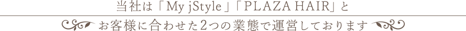 当店は「My jStyle」「PLAZA hair」とお客様に合わせた2つの業態で運営しております