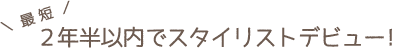 最 短  ２年～３年でスタイリストデビュー！