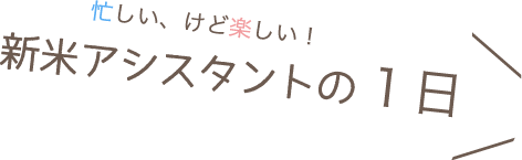 忙しい、けど楽しい！ 新米アシスタントの１日